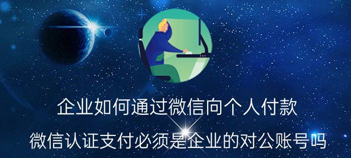 企业如何通过微信向个人付款 微信认证支付必须是企业的对公账号吗？